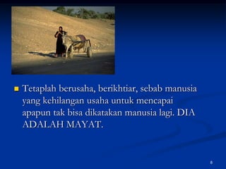 Tetaplah berusaha, berikhtiar, sebab manusia yang kehilangan usaha untuk mencapai apapun tak bisa dikatakan manusia lagi. DIA ADALAH MAYAT.8