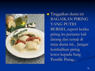 Tinggalkan dunia ini BAGAIKAN PIRING YANG PUTIH BERSIH, seperti ketika piring itu pertama kali datang dan tersaji di meja dunia ini... Jangan kembalikan piring kotor kepada Sang Pemilik Piring...85