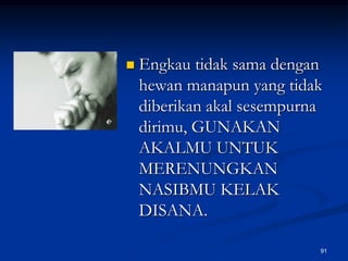 Engkau tidak sama dengan hewan manapun yang tidak diberikan akal sesempurna dirimu, GUNAKAN AKALMU UNTUK MERENUNGKAN NASIBMU KELAK DISANA.91