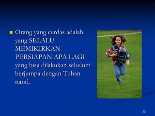 Orang yang cerdas adalah yang SELALU MEMIKIRKAN PERSIAPAN APA LAGI yang bisa dilakukan sebelum berjumpa dengan Tuhan nanti.92