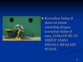 Kesusahan hidup di dunia ini belum sebanding dengan kesusahan hidup di sana. JANGAN BUAT HIDUP ANDA DISANA MENJADI SUSAH.93