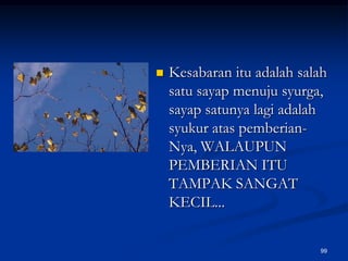 Kesabaran itu adalah salah satu sayap menuju syurga, sayap satunya lagi adalah syukur atas pemberian-Nya, WALAUPUN PEMBERIAN ITU TAMPAK SANGAT KECIL...99
