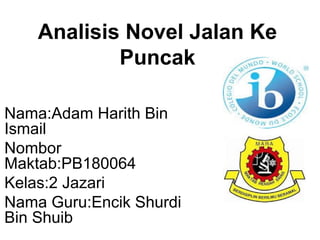 Analisis Novel Jalan Ke
Puncak
Nama:Adam Harith Bin
Ismail
Nombor
Maktab:PB180064
Kelas:2 Jazari
Nama Guru:Encik Shurdi
Bin Shuib
 