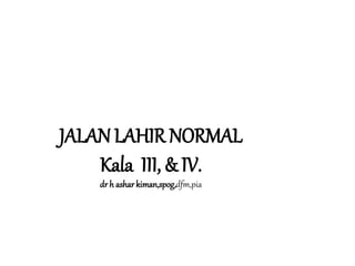JALAN LAHIR NORMAL
Kala III, & IV.
dr h asharkiman,spog,dfm,pia
 