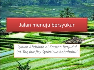 Jalan menuju bersyukur 
Syaikh Abdullah al-Fauzan berjudul 
“at-Taqshir fisy Syukri wa Asbabuhu” 
 