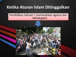 Ketika Aturan Islam Ditinggalkan
Pendidikan Sekuler ( memisahkan agama dari
kehidupan)
 