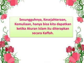 Sesungguhnya, Kesejahteraan,
Kemuliaan, hanya bisa kita dapatkan
ketika Aturan Islam itu diterapkan
secara Kaffah.
 