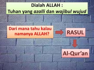 Dialah ALLAH :
Tuhan yang azalli dan wajibul wujud
Dari mana tahu kalau
namanya ALLAH? RASUL
Al-Qur’an
 