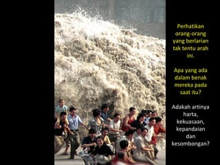 19
Perhatikan
orang-orang
yang berlarian
tak tentu arah
ini.
Apa yang ada
dalam benak
mereka pada
saat itu?
Adakah artinya
harta,
kekuasaan,
kepandaian
dan
kesombongan?
 