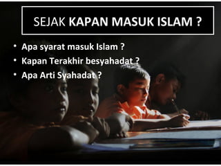 SEJAK KAPAN MASUK ISLAM ?SEJAK KAPAN MASUK ISLAM ?
• Apa syarat masuk Islam ?
• Kapan Terakhir besyahadat ?
• Apa Arti Syahadat ?
 