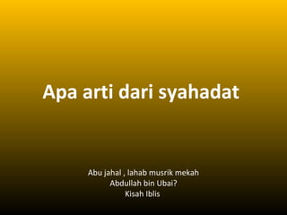 Apa arti dari syahadat
Abu jahal , lahab musrik mekah
Abdullah bin Ubai?
Kisah Iblis
 