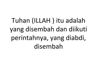 Tuhan (ILLAH ) itu adalah
yang disembah dan diikuti
perintahnya, yang diabdi,
disembah
 