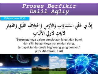 Keberadaan Allah
Proses Berfikir
Dalil Aqliy
ِ‫ت‬ْ‫خ‬‫ا‬َ‫و‬ ِ‫ض‬ْ‫األر‬َ‫و‬ ِ‫ات‬َ‫او‬َ‫م‬َّ‫الس‬ ِ‫ق‬ْ‫ل‬َ‫خ‬ ِ‫ِف‬ َّ‫ن‬ِ‫إ‬ِ‫ر‬‫ا‬َ‫َّه‬‫الن‬َ‫و‬ ِ‫ل‬ْ‫ي‬َّ‫ل‬‫ال‬ ِ‫الف‬
ِ‫اب‬َ‫ْب‬‫ل‬‫األ‬ ِ‫ألوِل‬ ٍ‫ت‬َ‫آلَي‬
“Sesungguhnya dalam penciptaan langit dan bumi,
(Q.S. Ali-Imran : 190)
dan silih bergantinya malam dan siang,
terdapat tanda-tanda bagi orang yang berakal.”
 