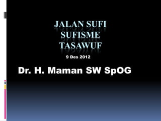 JALAN SUFI
       SUFISME
       TASAWUF
        9 Des 2012


Dr. H. Maman SW SpOG
 