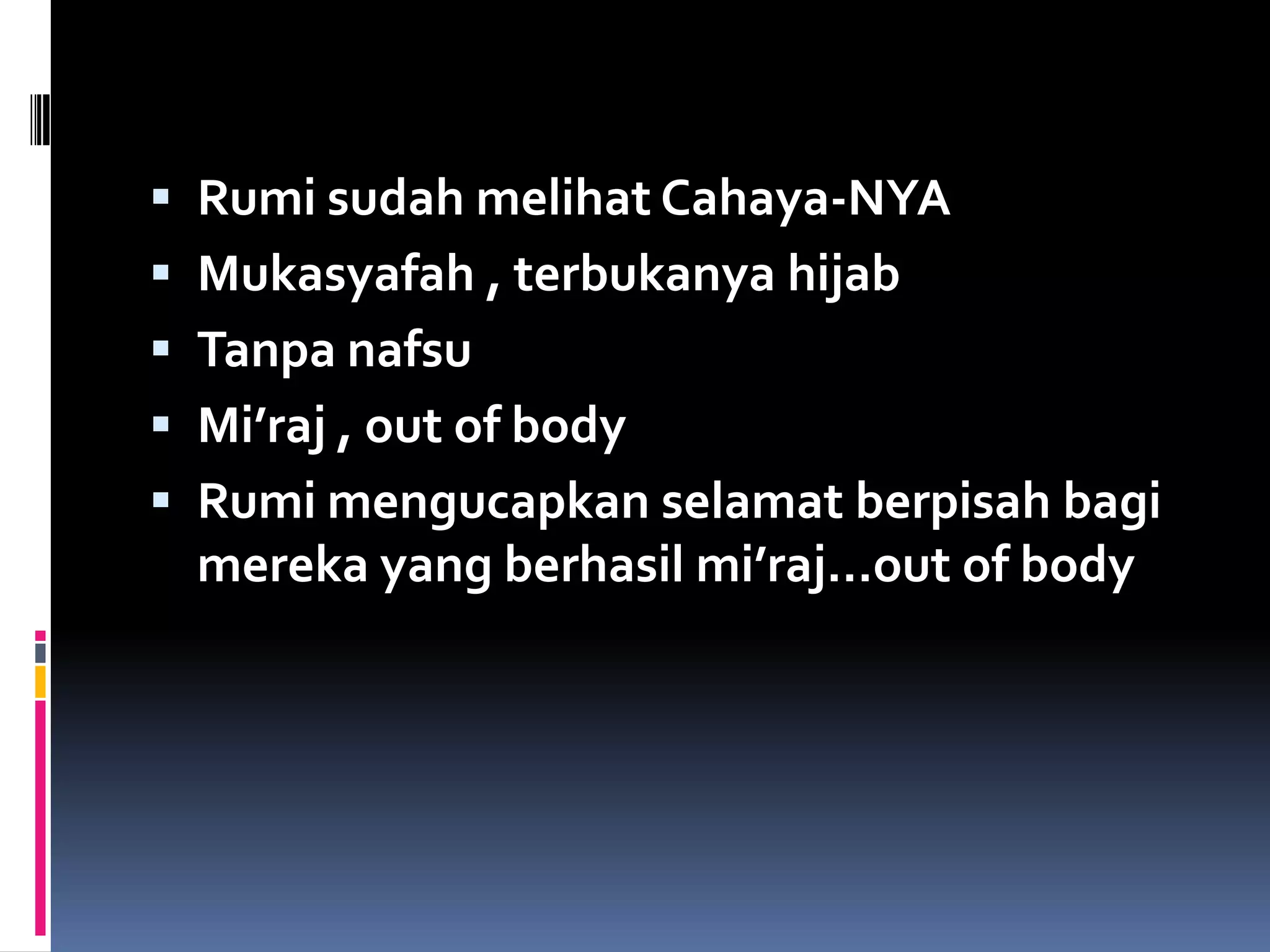  Rumi sudah melihat Cahaya-NYA
 Mukasyafah , terbukanya hijab
 Tanpa nafsu
 Mi’raj , out of body
 Rumi mengucapkan selamat berpisah bagi
  mereka yang berhasil mi’raj…out of body
 