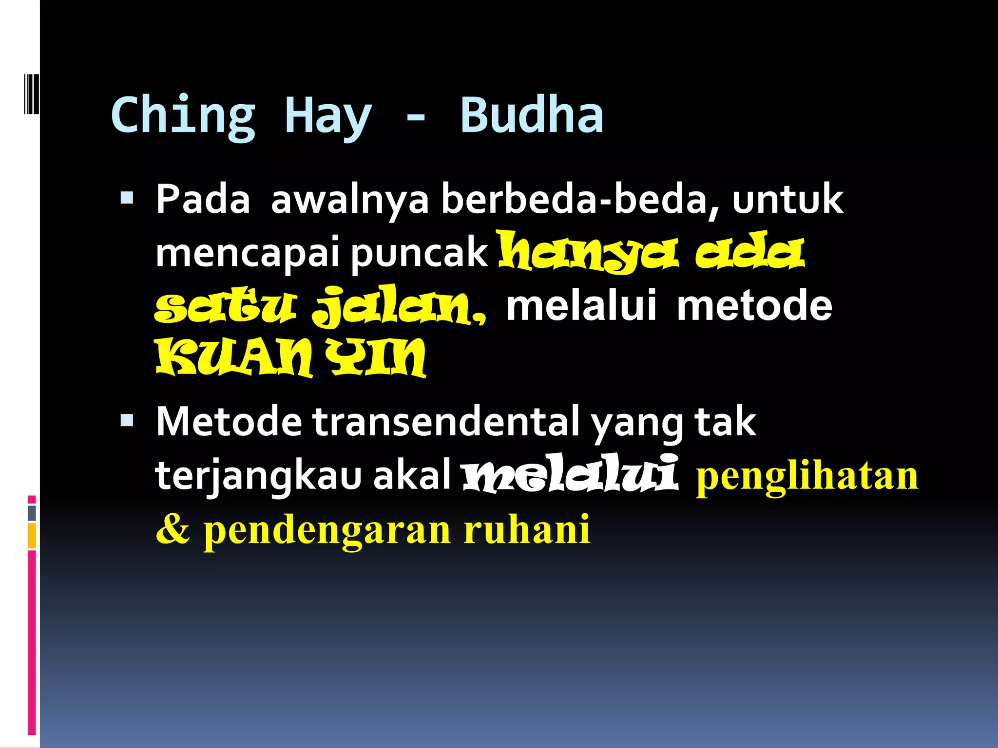 Ching Hay - Budha
 Pada awalnya berbeda-beda, untuk
  mencapai puncak hanya ada
  satu jalan, melalui metode
  KUAN YIN
 Metode transendental yang tak
  terjangkau akal melalui penglihatan
  & pendengaran ruhani
 
