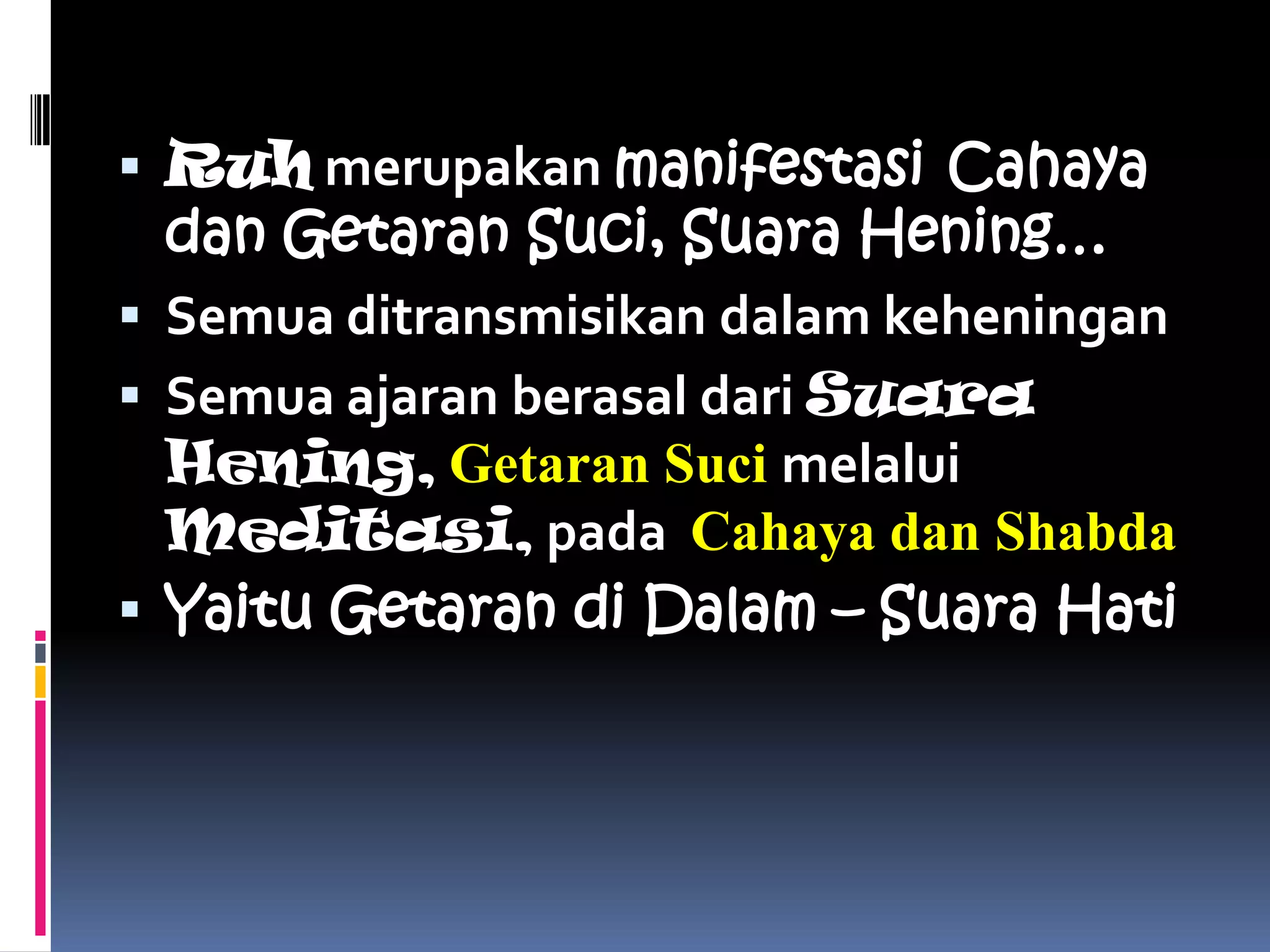  Ruh merupakan manifestasi Cahaya
  dan Getaran Suci, Suara Hening…
 Semua ditransmisikan dalam keheningan
 Semua ajaran berasal dari Suara
  Hening, Getaran Suci melalui
  Meditasi, pada Cahaya dan Shabda
 Yaitu Getaran di Dalam – Suara Hati
 