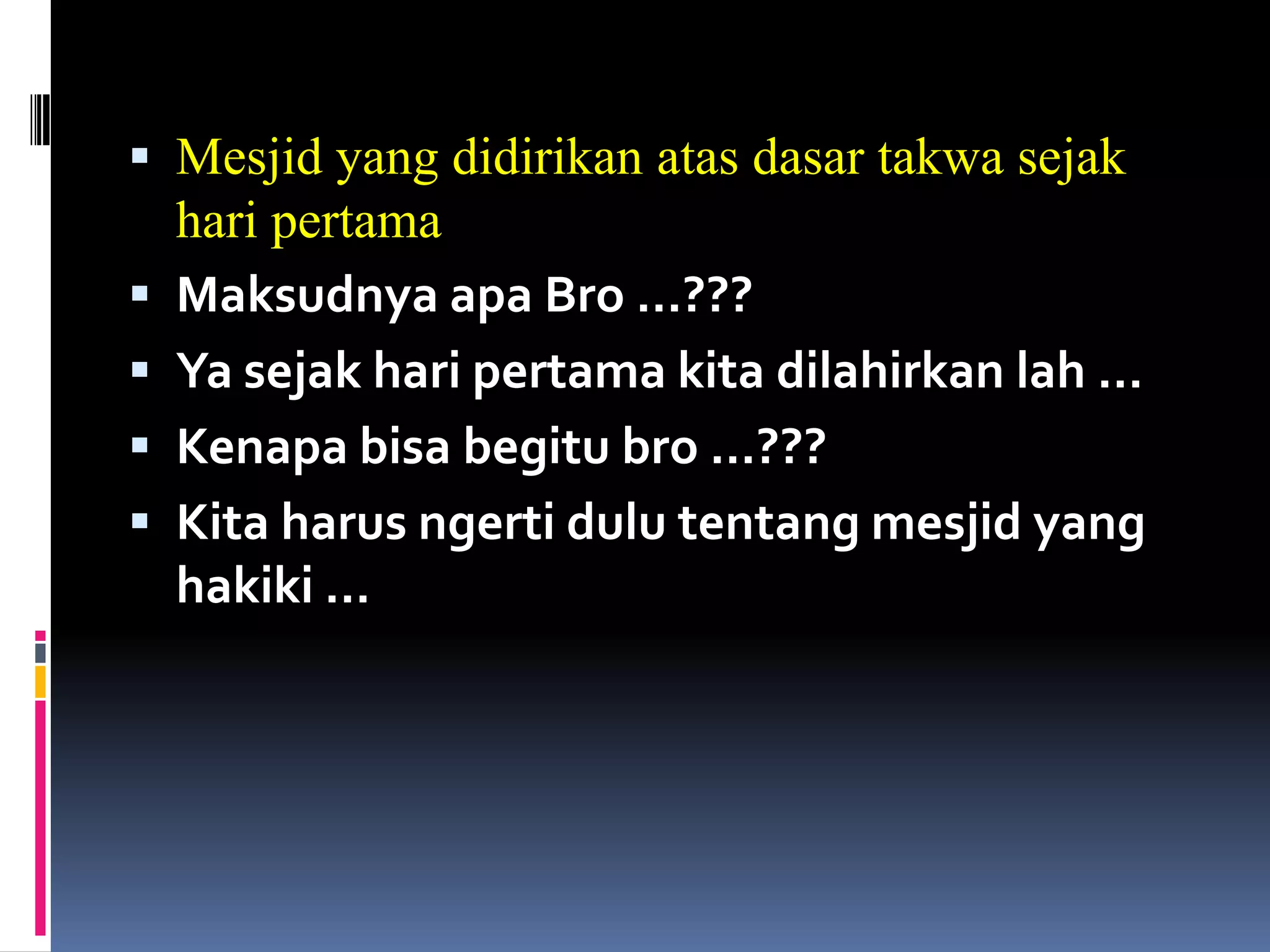  Mesjid yang didirikan atas dasar takwa sejak
    hari pertama
   Maksudnya apa Bro …???
   Ya sejak hari pertama kita dilahirkan lah …
   Kenapa bisa begitu bro …???
   Kita harus ngerti dulu tentang mesjid yang
    hakiki …
 
