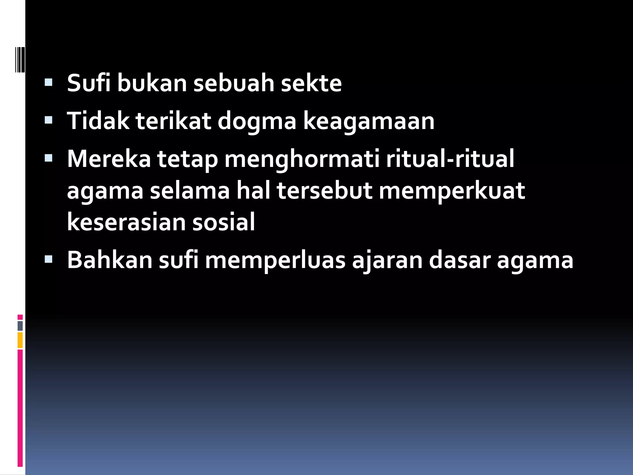  Sufi bukan sebuah sekte
 Tidak terikat dogma keagamaan
 Mereka tetap menghormati ritual-ritual
  agama selama hal tersebut memperkuat
  keserasian sosial
 Bahkan sufi memperluas ajaran dasar agama
 