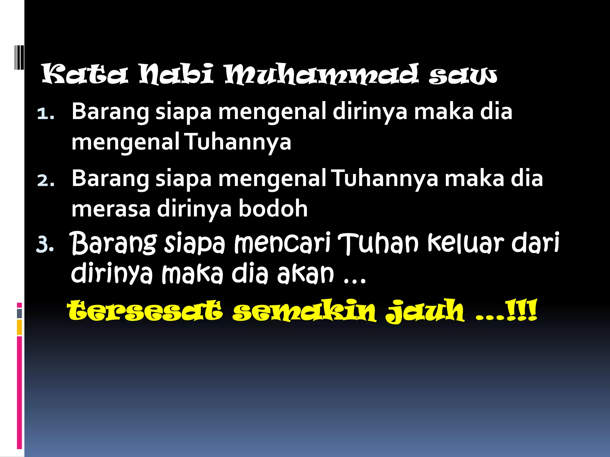 Kata Nabi Muhammad saw
1. Barang siapa mengenal dirinya maka dia
   mengenal Tuhannya
2. Barang siapa mengenal Tuhannya maka dia
   merasa dirinya bodoh
3. Barang siapa mencari Tuhan keluar dari
   dirinya maka dia akan …
   tersesat semakin jauh …!!!
 