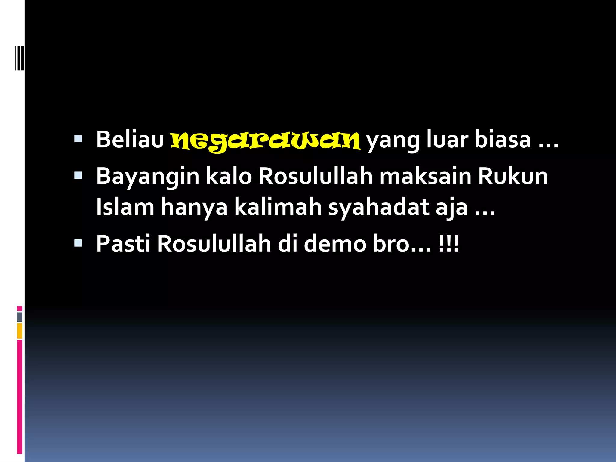  Beliau negarawan yang luar biasa …
 Bayangin kalo Rosulullah maksain Rukun
  Islam hanya kalimah syahadat aja …
 Pasti Rosulullah di demo bro… !!!
 
