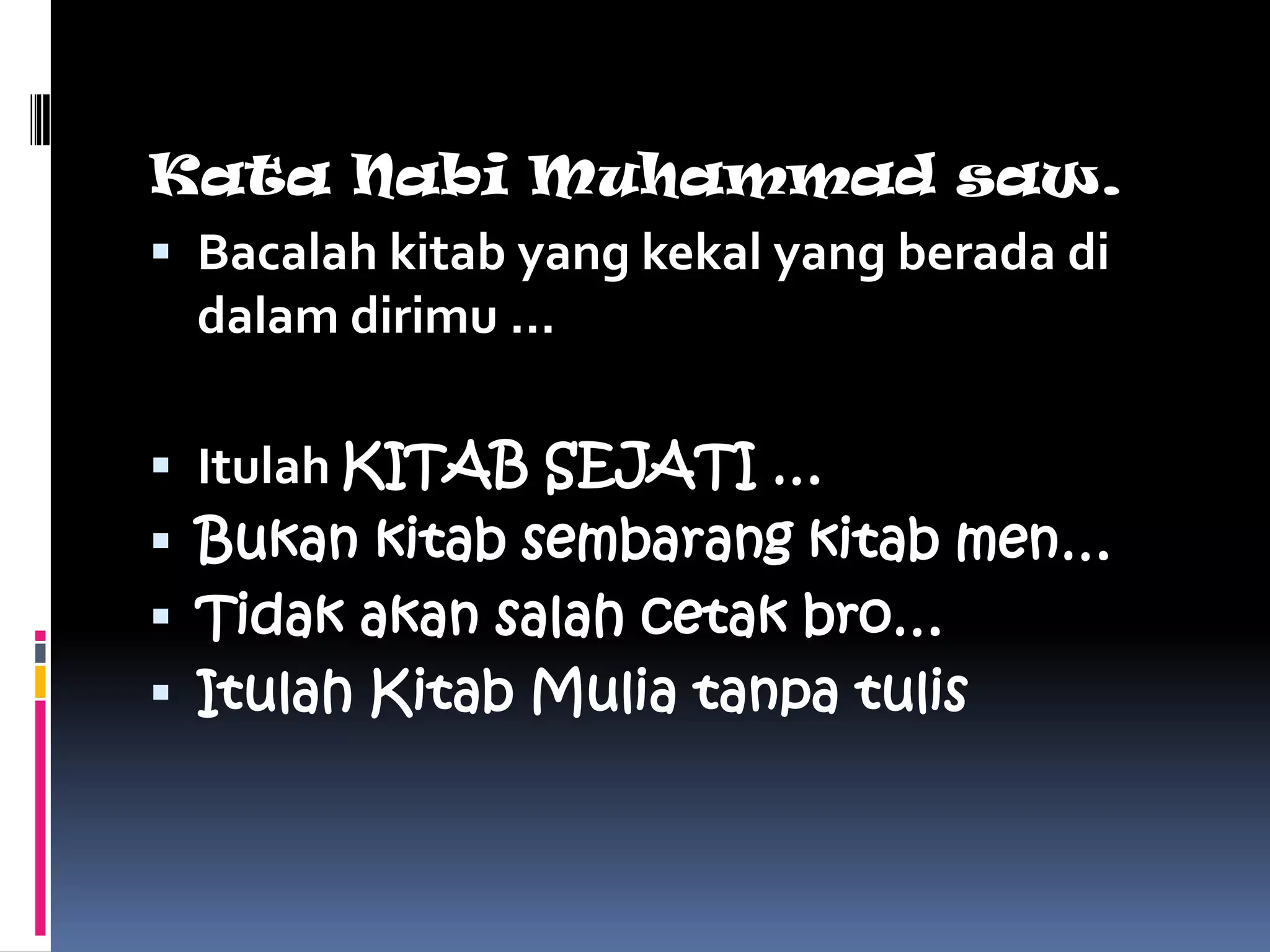 Kata Nabi Muhammad saw.
 Bacalah kitab yang kekal yang berada di
  dalam dirimu …

 Itulah KITAB SEJATI …
 Bukan kitab sembarang kitab men…
 Tidak akan salah cetak bro…
 Itulah Kitab Mulia tanpa tulis
 
