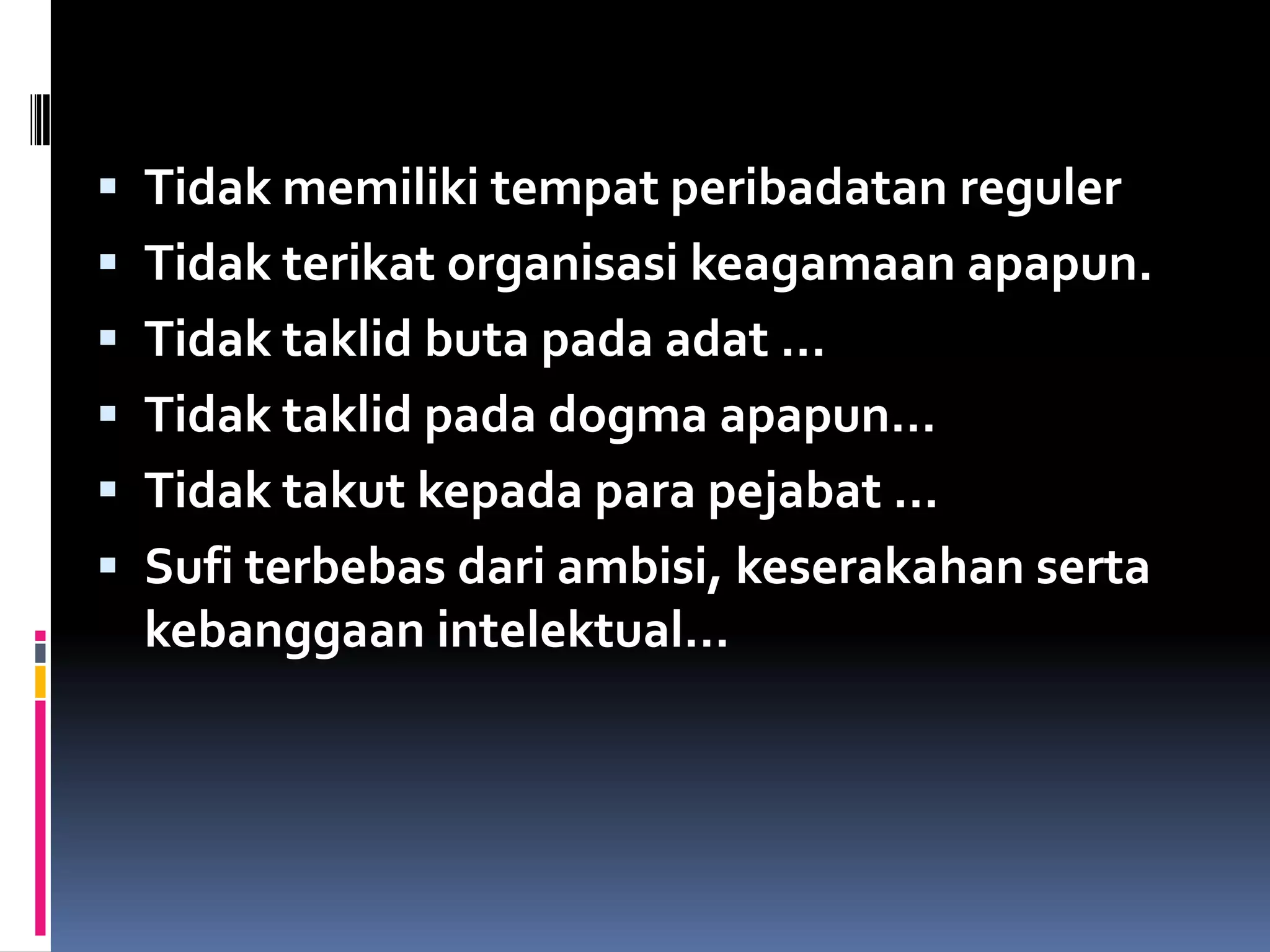  Tidak memiliki tempat peribadatan reguler
 Tidak terikat organisasi keagamaan apapun.
 Tidak taklid buta pada adat …
 Tidak taklid pada dogma apapun…
 Tidak takut kepada para pejabat …
 Sufi terbebas dari ambisi, keserakahan serta
  kebanggaan intelektual…
 