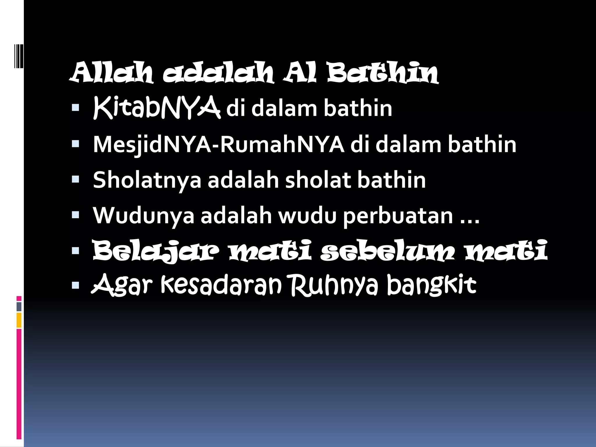 Allah adalah Al Bathin
 KitabNYA di dalam bathin
 MesjidNYA-RumahNYA di dalam bathin
 Sholatnya adalah sholat bathin
 Wudunya adalah wudu perbuatan …
 Belajar mati sebelum mati
 Agar kesadaran Ruhnya bangkit
 