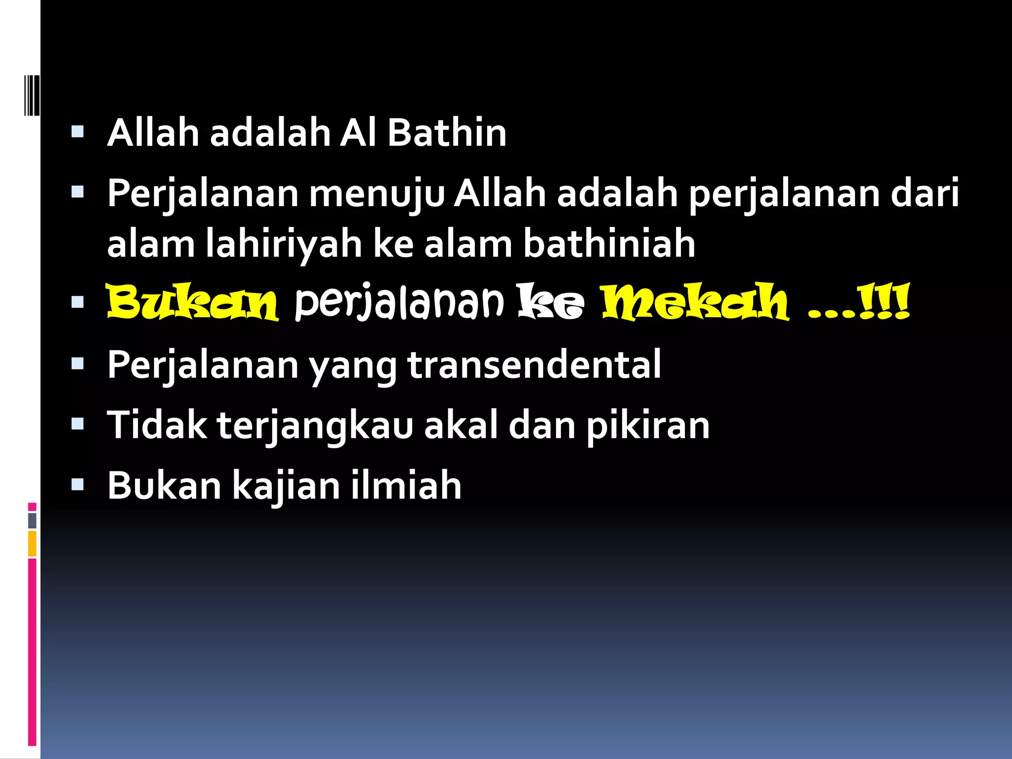  Allah adalah Al Bathin
 Perjalanan menuju Allah adalah perjalanan dari
    alam lahiriyah ke alam bathiniah
   Bukan perjalanan ke Mekah …!!!
   Perjalanan yang transendental
   Tidak terjangkau akal dan pikiran
   Bukan kajian ilmiah
 