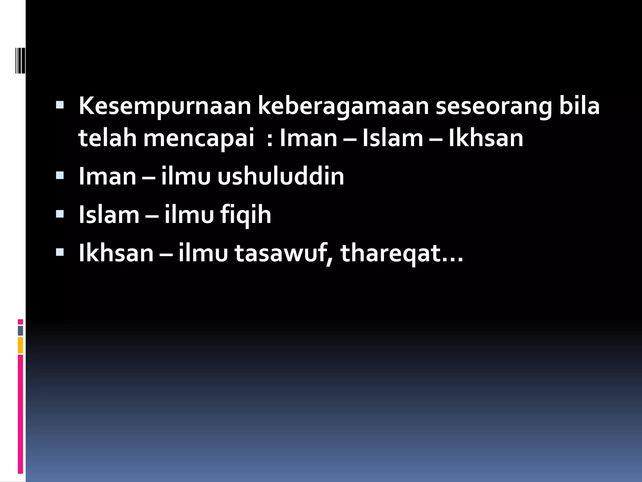  Kesempurnaan keberagamaan seseorang bila
  telah mencapai : Iman – Islam – Ikhsan
 Iman – ilmu ushuluddin
 Islam – ilmu fiqih
 Ikhsan – ilmu tasawuf, thareqat…
 