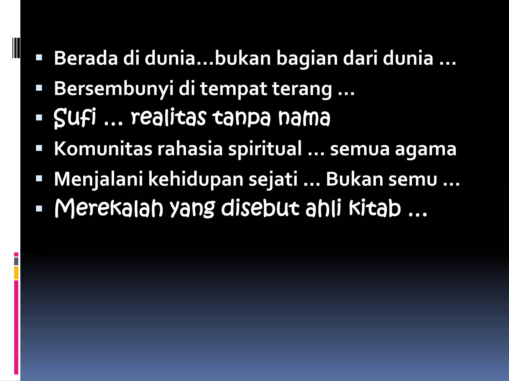  Berada di dunia…bukan bagian dari dunia …
 Bersembunyi di tempat terang …
 Sufi … realitas tanpa nama
 Komunitas rahasia spiritual … semua agama
 Menjalani kehidupan sejati ... Bukan semu …
 Merekalah yang disebut ahli kitab …
 