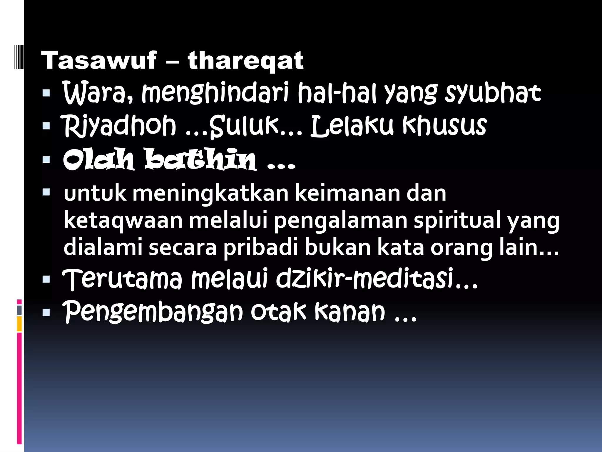 Tasawuf – thareqat
 Wara, menghindari hal-hal yang syubhat
 Riyadhoh …Suluk… Lelaku khusus
 Olah bathin …
 untuk meningkatkan keimanan dan
  ketaqwaan melalui pengalaman spiritual yang
  dialami secara pribadi bukan kata orang lain…
 Terutama melaui dzikir-meditasi…
 Pengembangan otak kanan …
 
