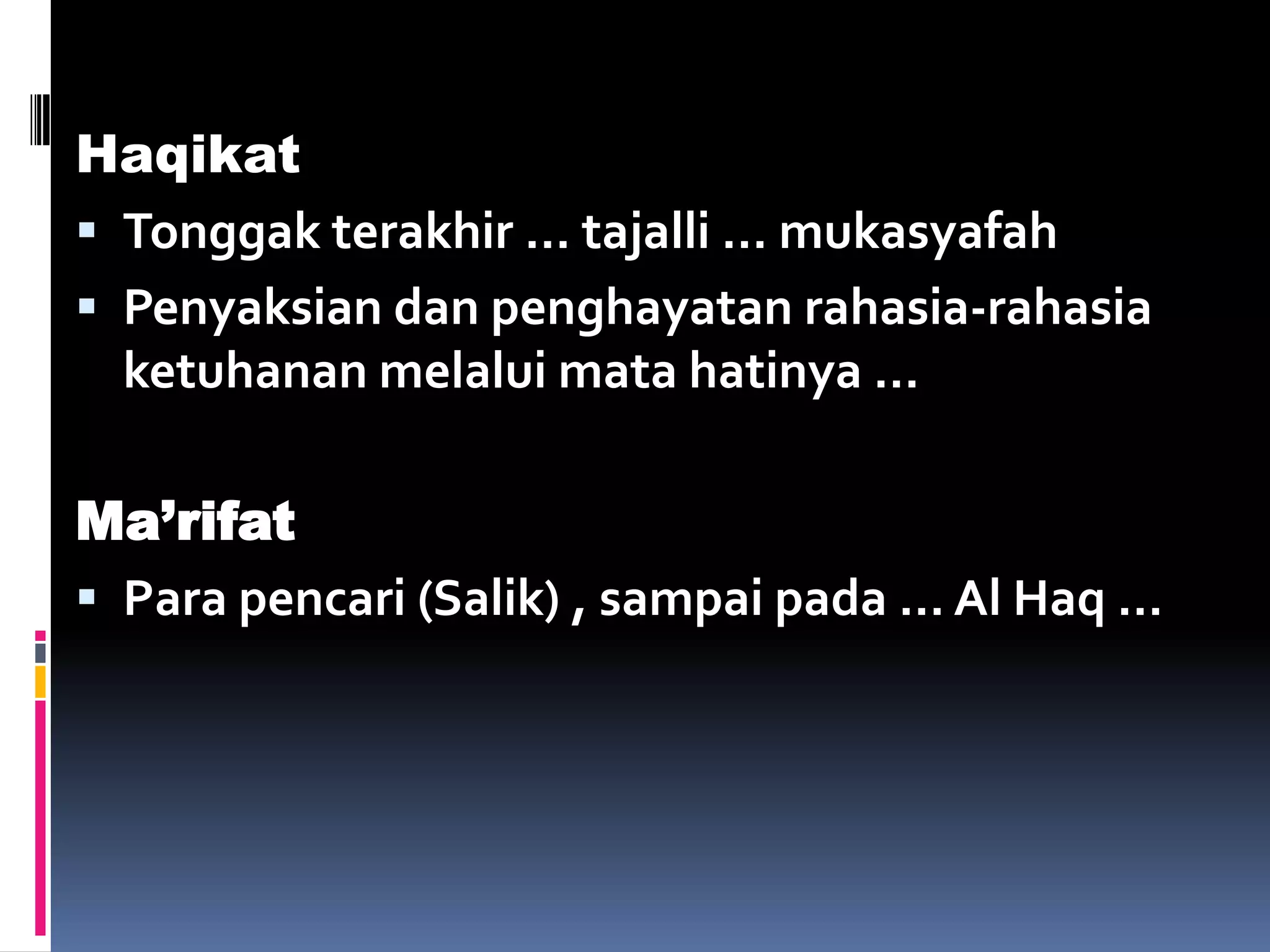 Haqikat
 Tonggak terakhir … tajalli … mukasyafah
 Penyaksian dan penghayatan rahasia-rahasia
  ketuhanan melalui mata hatinya …

Ma’rifat
 Para pencari (Salik) , sampai pada … Al Haq …
 