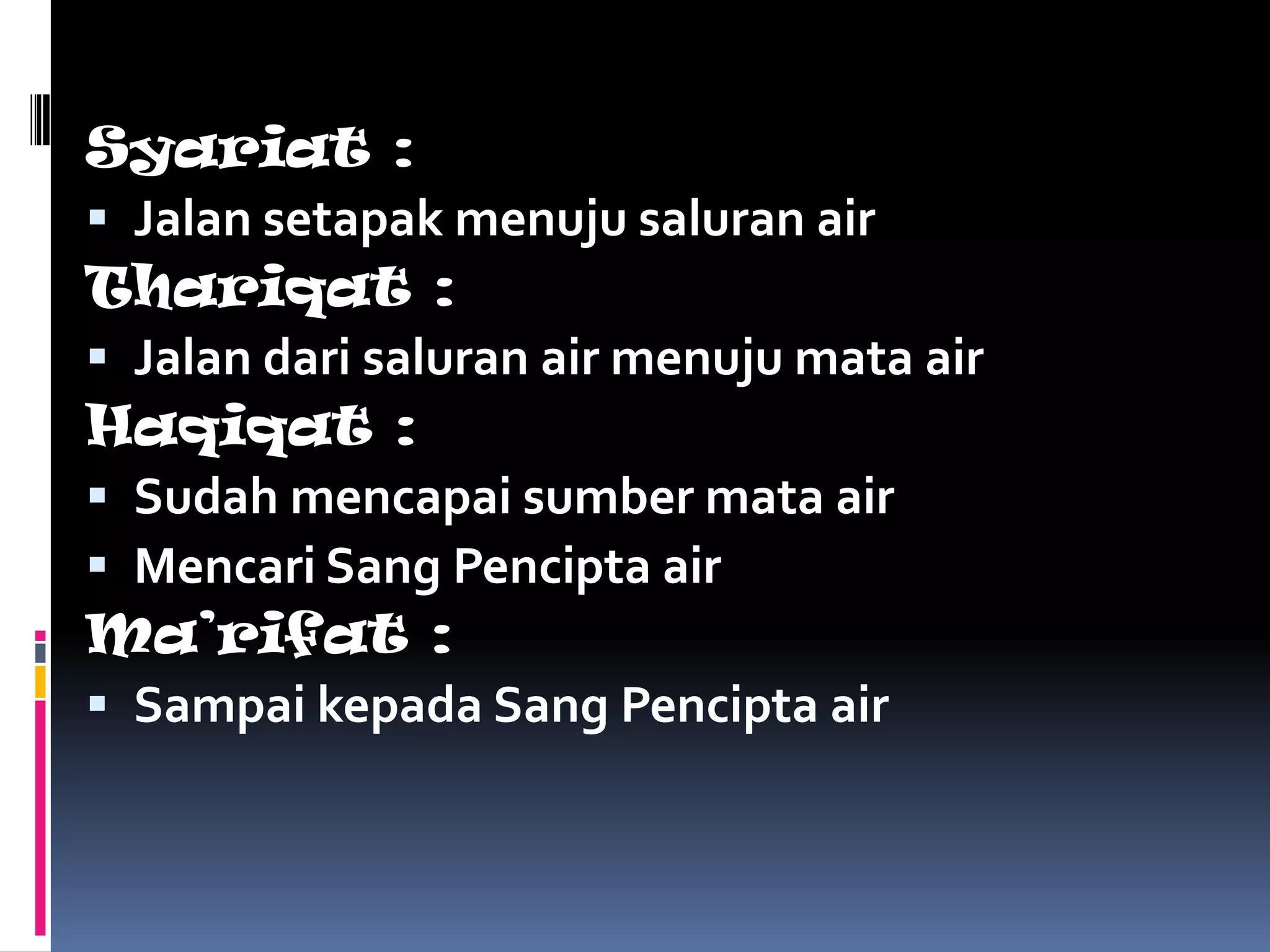 Syariat :
 Jalan setapak menuju saluran air
Thariqat :
 Jalan dari saluran air menuju mata air
Haqiqat :
 Sudah mencapai sumber mata air
 Mencari Sang Pencipta air
Ma’rifat :
 Sampai kepada Sang Pencipta air
 