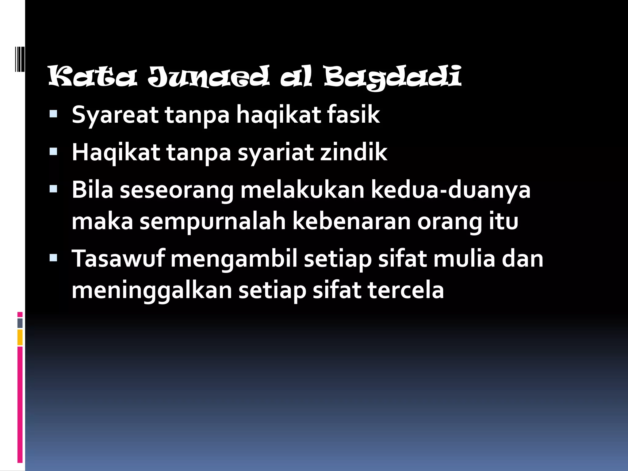 Kata Junaed al Bagdadi
 Syareat tanpa haqikat fasik
 Haqikat tanpa syariat zindik
 Bila seseorang melakukan kedua-duanya
  maka sempurnalah kebenaran orang itu
 Tasawuf mengambil setiap sifat mulia dan
  meninggalkan setiap sifat tercela
 