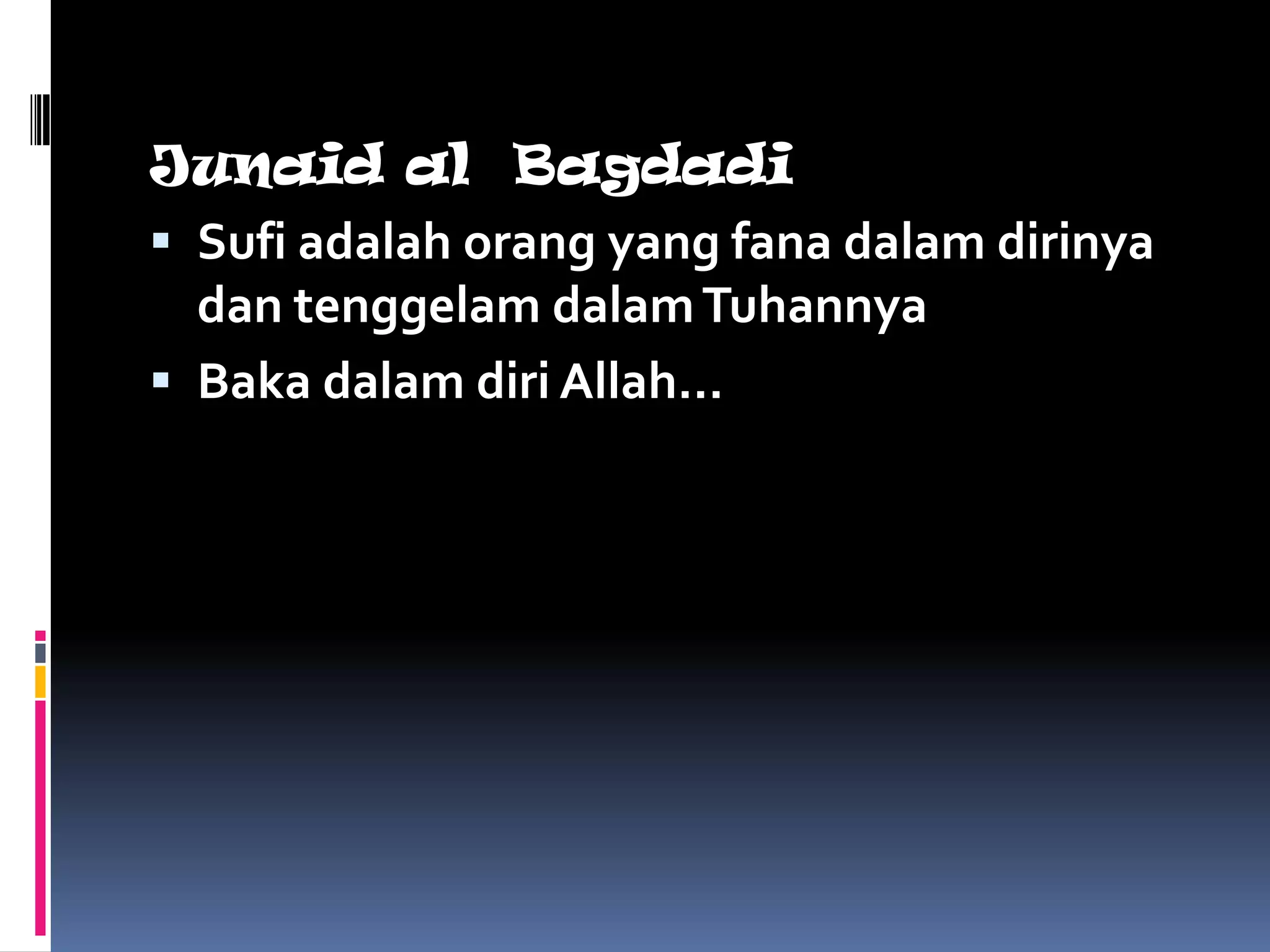 Junaid al Bagdadi
 Sufi adalah orang yang fana dalam dirinya
  dan tenggelam dalam Tuhannya
 Baka dalam diri Allah…
 