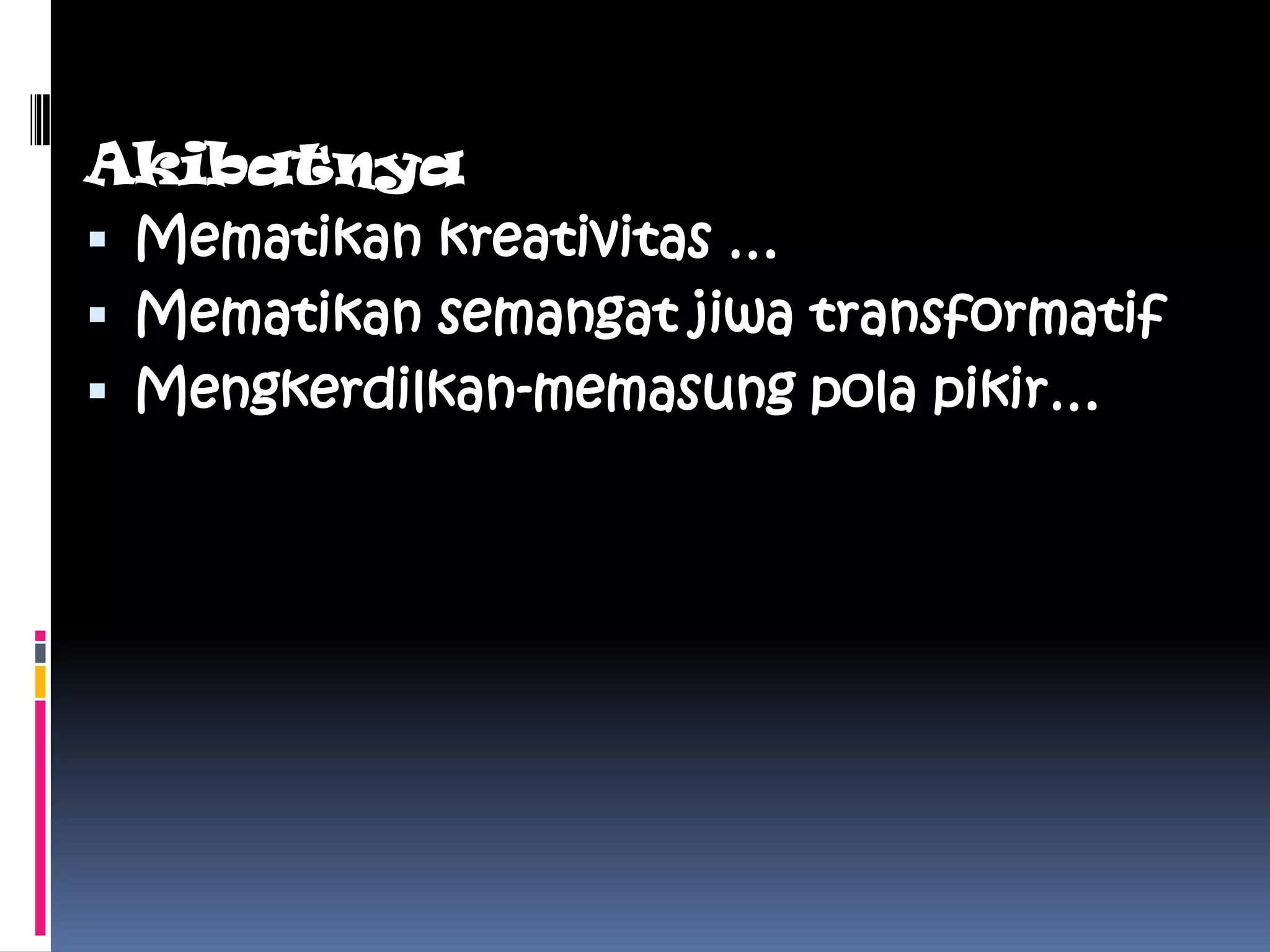 Akibatnya
 Mematikan kreativitas …
 Mematikan semangat jiwa transformatif
 Mengkerdilkan-memasung pola pikir…
 