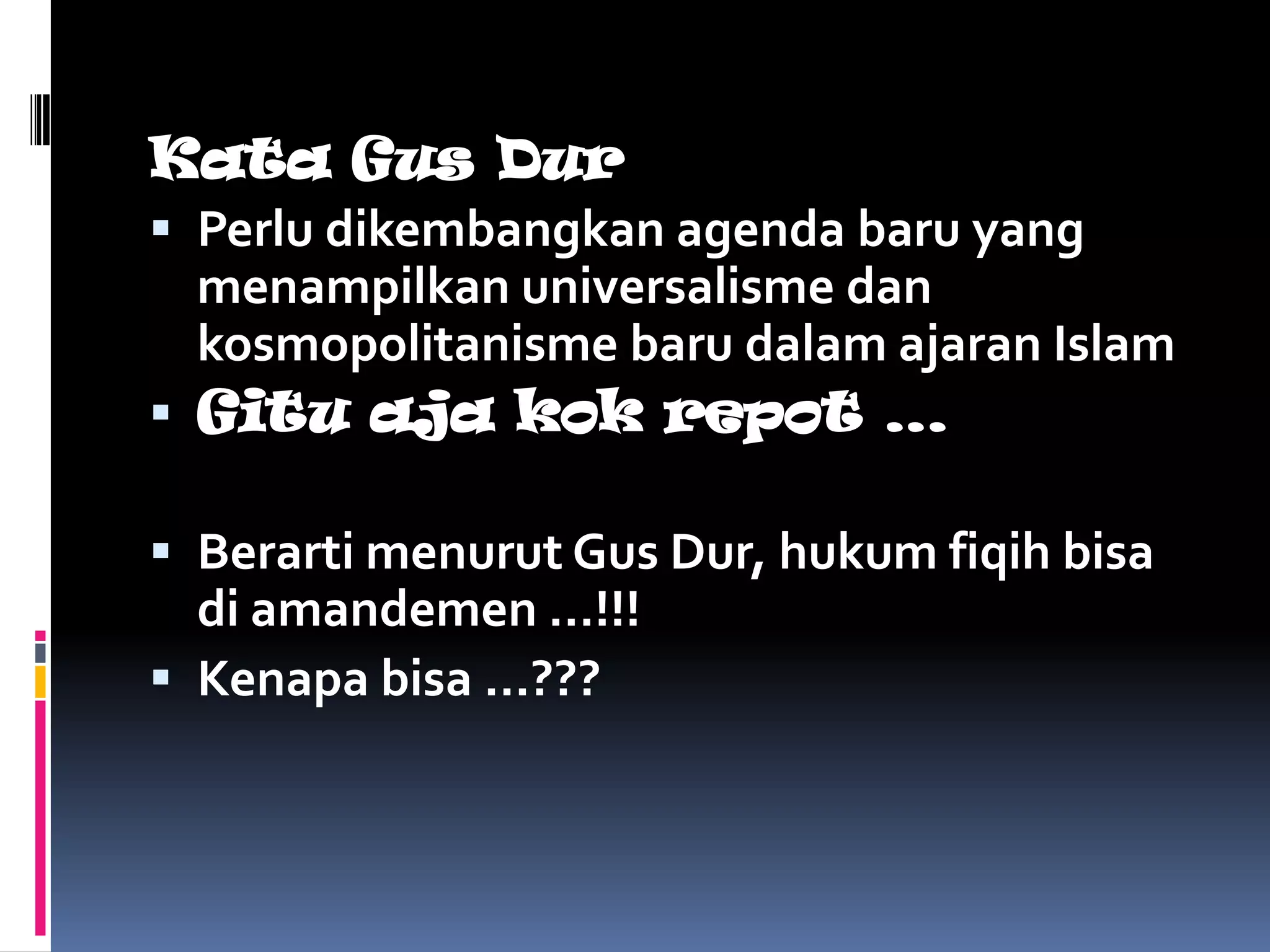 Kata Gus Dur
 Perlu dikembangkan agenda baru yang
  menampilkan universalisme dan
  kosmopolitanisme baru dalam ajaran Islam
 Gitu aja kok repot …

 Berarti menurut Gus Dur, hukum fiqih bisa
  di amandemen …!!!
 Kenapa bisa …???
 