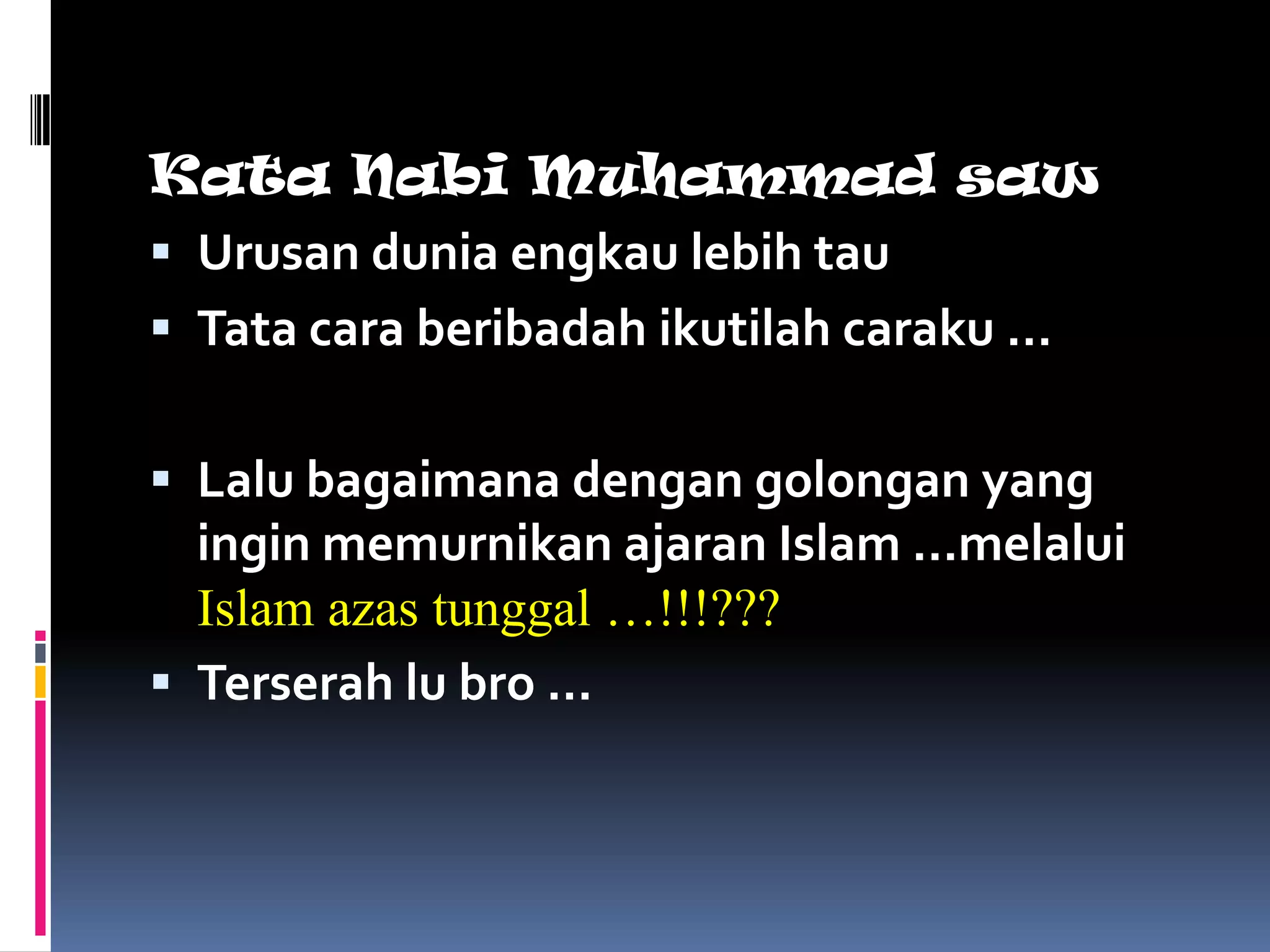 Kata Nabi Muhammad saw
 Urusan dunia engkau lebih tau
 Tata cara beribadah ikutilah caraku …


 Lalu bagaimana dengan golongan yang
  ingin memurnikan ajaran Islam …melalui
  Islam azas tunggal …!!!???
 Terserah lu bro …
 