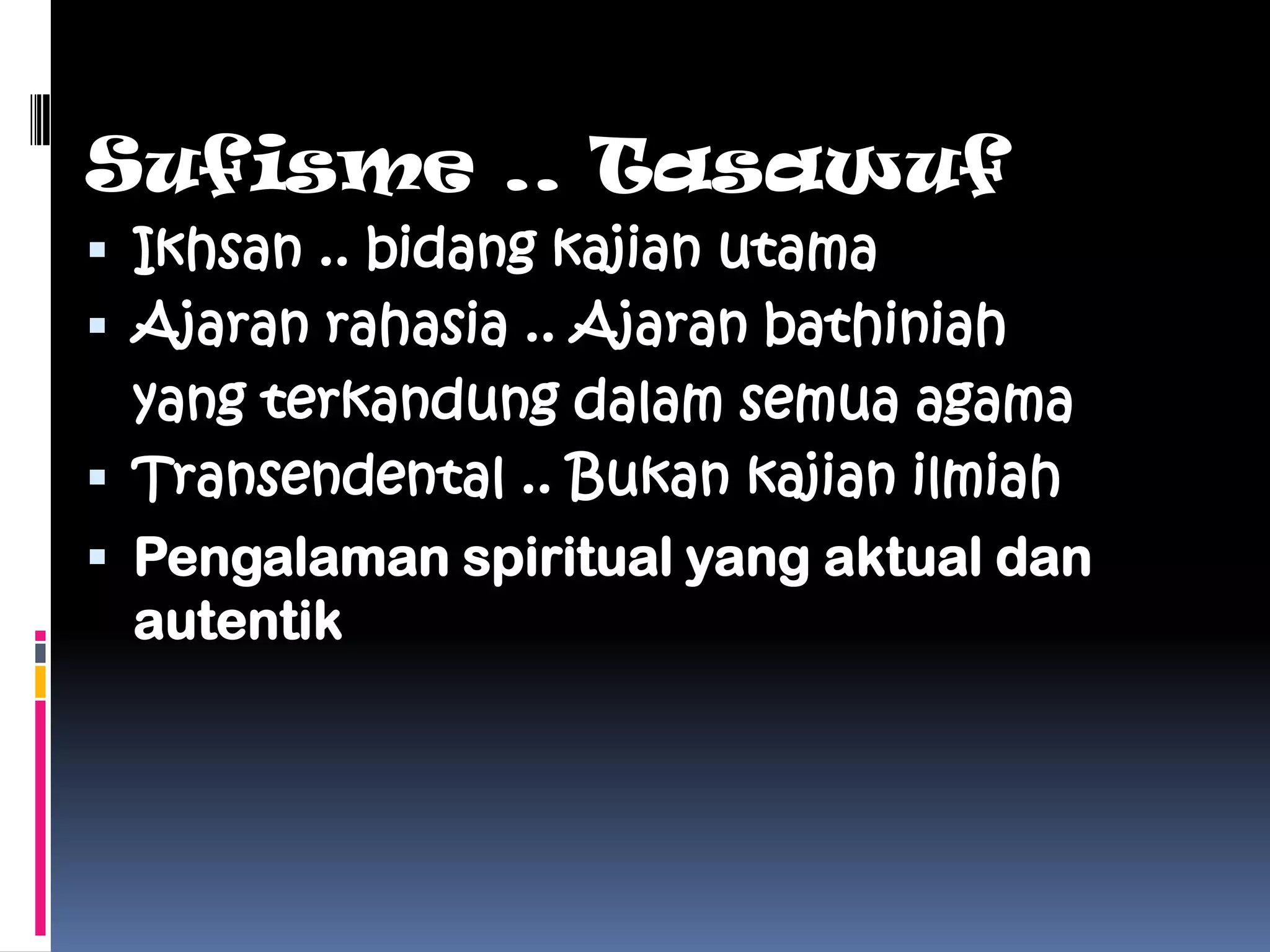 Sufisme .. Tasawuf
 Ikhsan .. bidang kajian utama
 Ajaran rahasia .. Ajaran bathiniah
  yang terkandung dalam semua agama
 Transendental .. Bukan kajian ilmiah
 Pengalaman spiritual yang aktual dan
  autentik
 