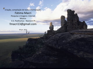Criação, compilação de texto e formatação:
Fátima Macri
Pesquisa e Imagens: Internet
Música:
E.S. Posthumus - Nasivern Pi
fmacri13@gmail.com
09 jan. 2013
 