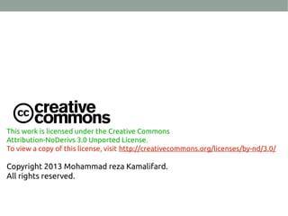 This work is licensed under the Creative Commons
Attribution-NoDerivs 3.0 Unported License.
To view a copy of this license, visit http://creativecommons.org/licenses/by-nd/3.0/
Copyright 2013 Mohammad reza Kamalifard.
All rights reserved.
 