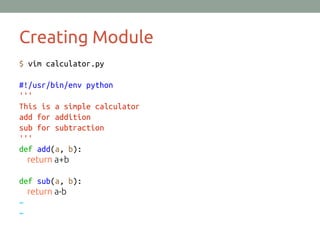 Creating Module
$ vim calculator.py
#!/usr/bin/env python
'''
This is a simple calculator
add for addition
sub for subtraction
'''
def add(a, b):
return a+b
def sub(a, b):
return a-b
~
~
 