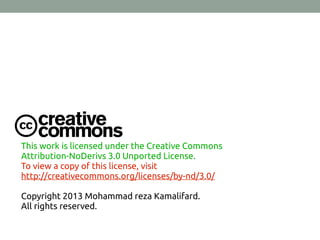 This work is licensed under the Creative Commons
Attribution-NoDerivs 3.0 Unported License.
To view a copy of this license, visit
http://creativecommons.org/licenses/by-nd/3.0/
Copyright 2013 Mohammad reza Kamalifard.
All rights reserved.
 