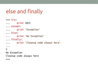 else and finally
>>> try:
... print 10/2
... except:
... print 'Exception'
... else:
... print 'No Exception'
... finally:
... print 'Cleanup code always here'
...
5
No Exception
Cleanup code always here
>>>
 