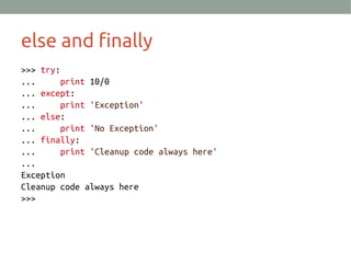 else and finally
>>> try:
... print 10/0
... except:
... print 'Exception'
... else:
... print 'No Exception'
... finally:
... print 'Cleanup code always here'
...
Exception
Cleanup code always here
>>>
 