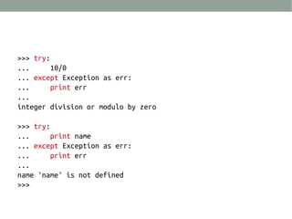 >>> try:
... 10/0
... except Exception as err:
... print err
...
integer division or modulo by zero
>>> try:
... print name
... except Exception as err:
... print err
...
name 'name' is not defined
>>>
 
