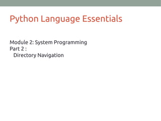Python Language Essentials
Module 2: System Programming
Part 2 :
Directory Navigation
 