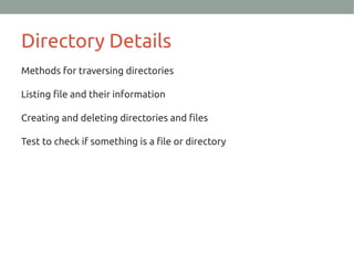Directory Details
Methods for traversing directories
Listing file and their information
Creating and deleting directories and files
Test to check if something is a file or directory
 