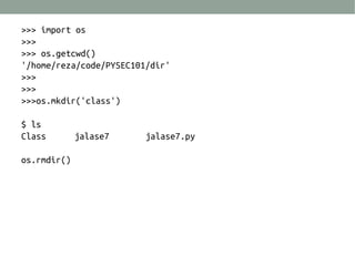 >>> import os
>>>
>>> os.getcwd()
'/home/reza/code/PYSEC101/dir'
>>>
>>>
>>>os.mkdir('class')
$ ls
Class jalase7 jalase7.py
os.rmdir()
 